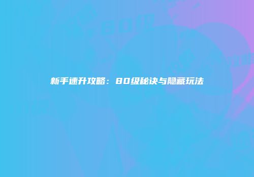 新手速升攻略：80级秘诀与隐藏玩法