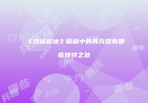 《攻城掠地》新版中的真兵器有哪些独特之处