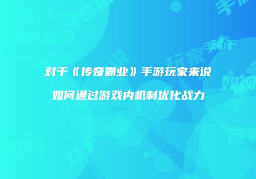 对于《传奇霸业》手游玩家来说如何通过游戏内机制优化战力