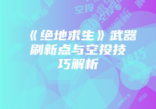 《绝地求生》武器刷新点与空投技巧解析