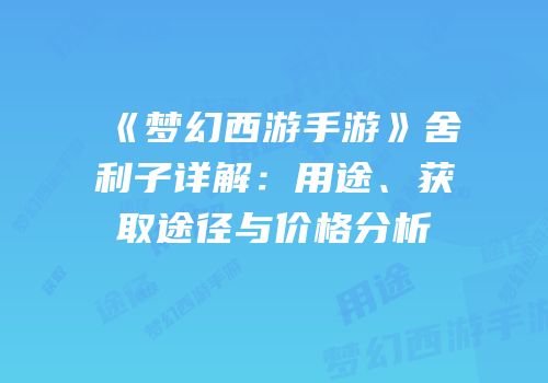 《梦幻西游手游》舍利子详解：用途、获取途径与价格分析