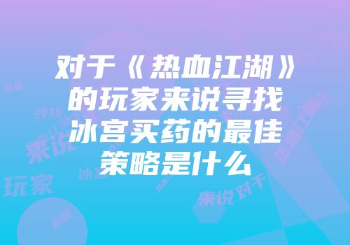 对于《热血江湖》的玩家来说寻找冰宫买药的最佳策略是什么