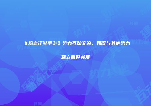 《热血江湖手游》势力互动交流：如何与其他势力建立良好关系