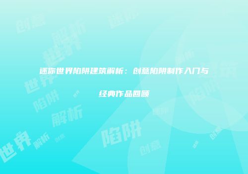 迷你世界陷阱建筑解析：创意陷阱制作入门与经典作品回顾