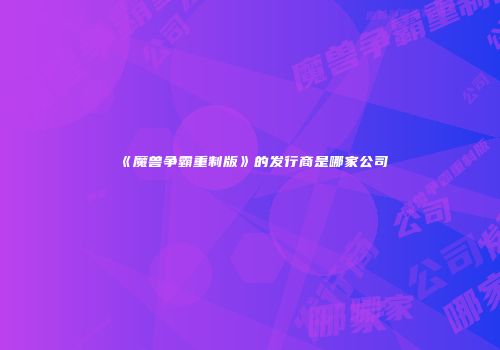 《魔兽争霸重制版》的发行商是哪家公司
