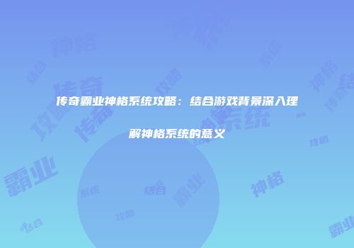 传奇霸业神格系统攻略：结合游戏背景深入理解神格系统的意义