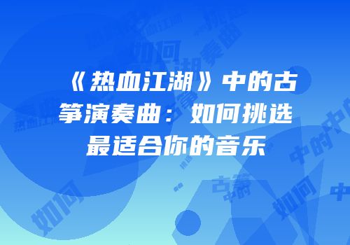 《热血江湖》中的古筝演奏曲：如何挑选最适合你的音乐