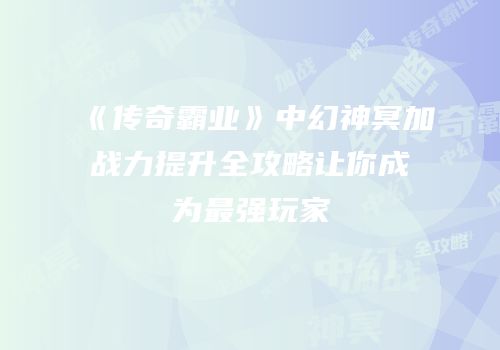 《传奇霸业》中幻神冥加战力提升全攻略让你成为最强玩家