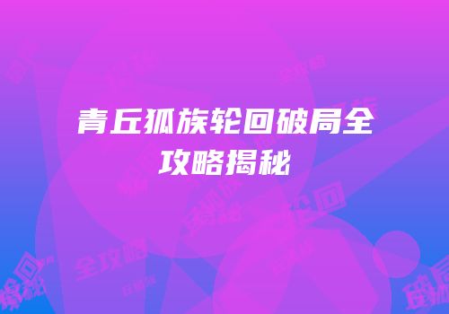 青丘狐族轮回破局全攻略揭秘