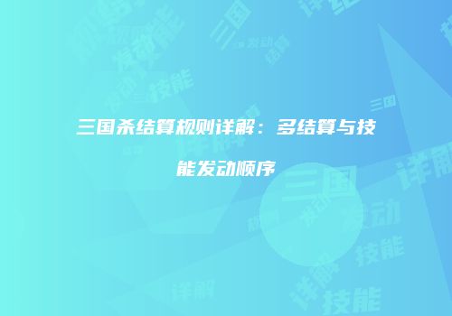 三国杀结算规则详解：多结算与技能发动顺序