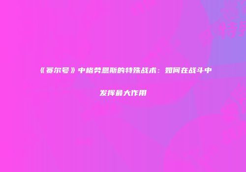 《赛尔号》中格劳恩斯的特殊战术：如何在战斗中发挥最大作用
