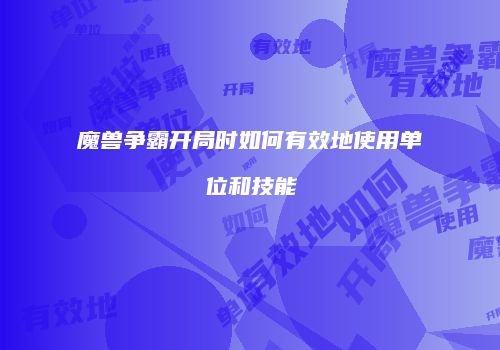 魔兽争霸开局时如何有效地使用单位和技能