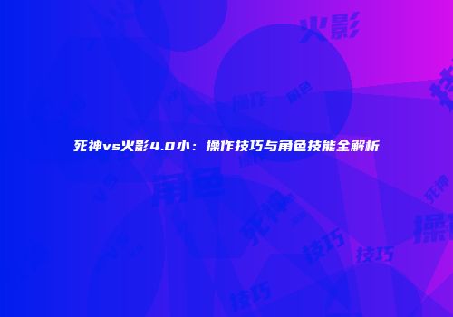 死神vs火影4.0小：操作技巧与角色技能全解析