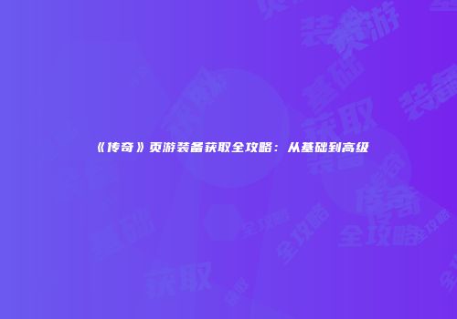 《传奇》页游装备获取全攻略：从基础到高级