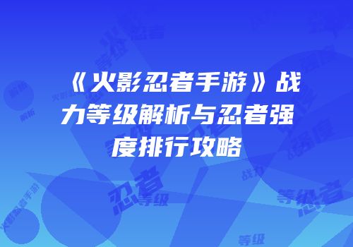 《火影忍者手游》战力等级解析与忍者强度排行攻略