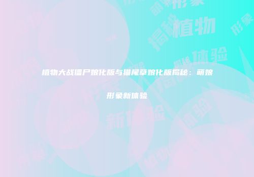 植物大战僵尸娘化版与猫尾草娘化版揭秘：萌娘形象新体验