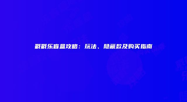 戳戳乐盲盒攻略：玩法、隐藏款及购买指南