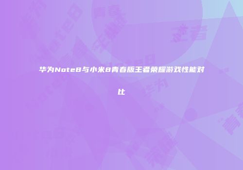华为Note8与小米8青春版王者荣耀游戏性能对比