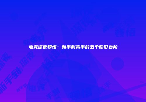 电竞深夜顿悟：新手到高手的五个隐形台阶