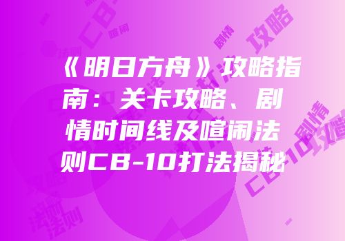 《明日方舟》攻略指南：关卡攻略、剧情时间线及喧闹法则CB-10打法揭秘