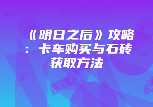 《明日之后》攻略：卡车购买与石砖获取方法