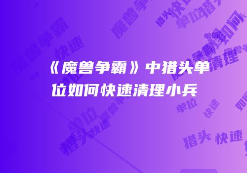 《魔兽争霸》中猎头单位如何快速清理小兵