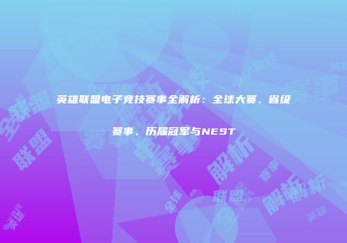 英雄联盟电子竞技赛事全解析：全球大赛、省级赛事、历届冠军与NEST