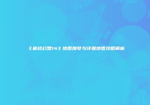 《最终幻想14》地图加号与详细地图攻略解析