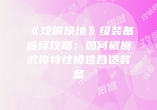 《攻城掠地》级装备选择攻略：如何根据武将特性挑选合适装备