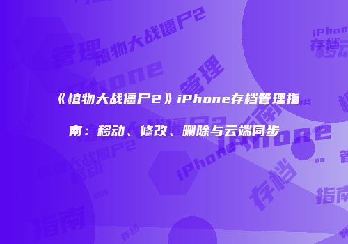 《植物大战僵尸2》iPhone存档管理指南：移动、修改、删除与云端同步
