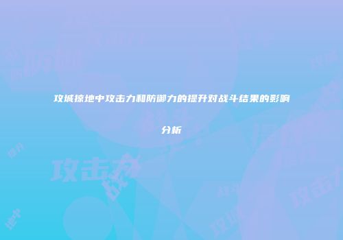 攻城掠地中攻击力和防御力的提升对战斗结果的影响分析