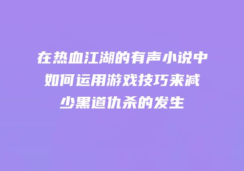 在热血江湖的有声小说中如何运用游戏技巧来减少黑道仇杀的发生