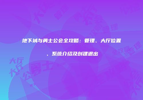 地下城与勇士公会全攻略：管理、大厅位置、系统介绍及创建退出