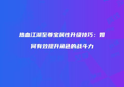 热血江湖至尊宝属性升级技巧:如何有效提升角色的战斗力