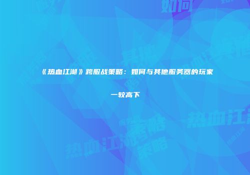 《热血江湖》跨服战策略：如何与其他服务器的玩家一较高下