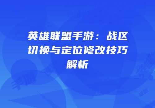 英雄联盟手游：战区切换与定位修改技巧解析