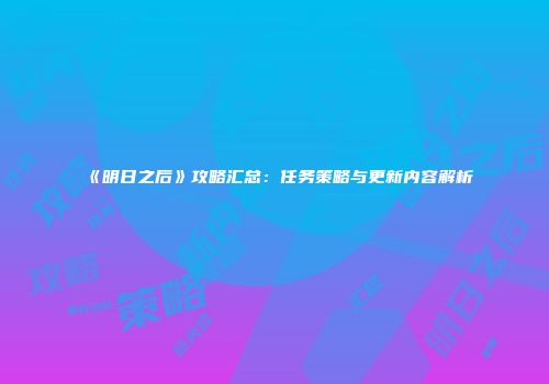 《明日之后》攻略汇总：任务策略与更新内容解析