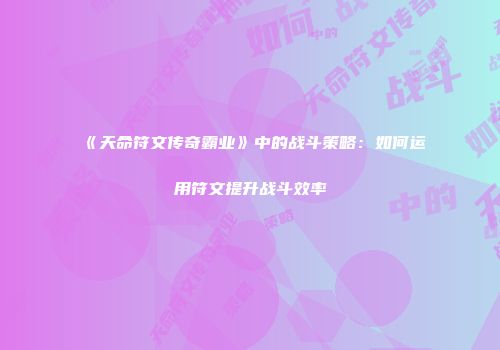 《天命符文传奇霸业》中的战斗策略：如何运用符文提升战斗效率