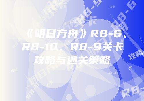 《明日方舟》R8-6、R8-10、R8-9关卡攻略与通关策略