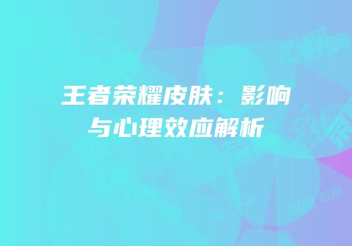王者荣耀皮肤：影响与心理效应解析