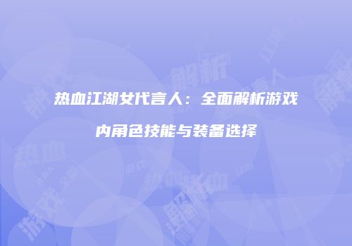 热血江湖女代言人：全面解析游戏内角色技能与装备选择