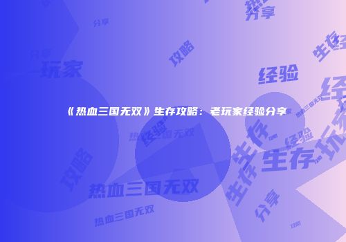《热血三国无双》生存攻略：老玩家经验分享