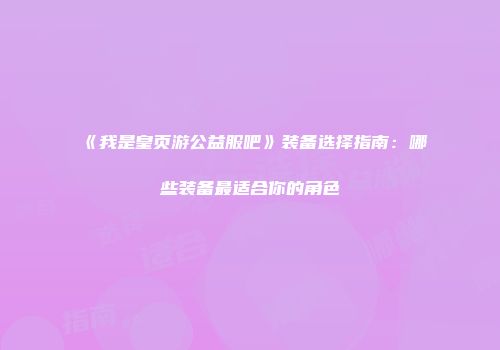 《我是皇页游公益服吧》装备选择指南：哪些装备最适合你的角色
