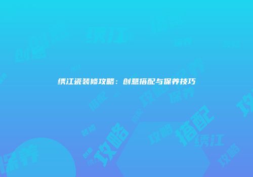 绣江瓷装修攻略：创意搭配与保养技巧