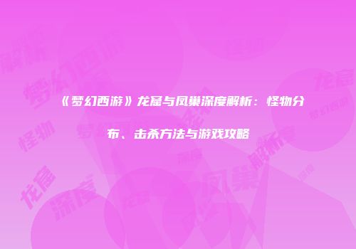 《梦幻西游》龙窟与凤巢深度解析：怪物分布、击杀方法与游戏攻略