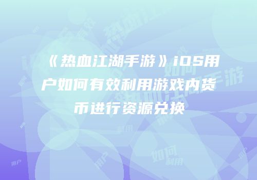 《热血江湖手游》iOS用户如何有效利用游戏内货币进行资源兑换