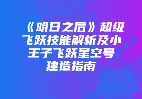 《明日之后》超级飞跃技能解析及小王子飞跃星空号建造指南