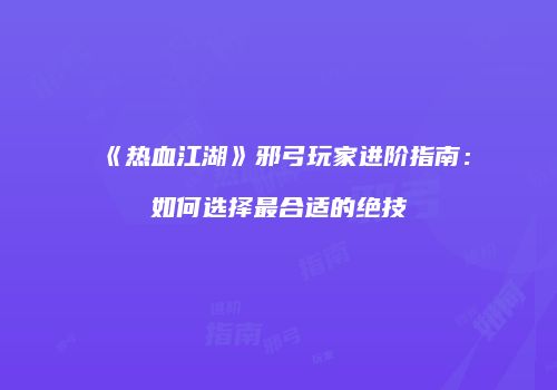 《热血江湖》邪弓玩家进阶指南:如何选择最合适的绝技
