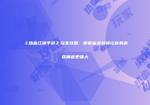 《热血江湖手游》玩家攻略：掌握仙剑兑换让你的游戏角色更强大