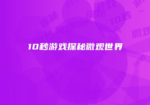 10秒游戏探秘微观世界